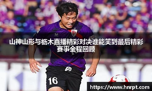 山神山形与枥木直播精彩对决谁能笑到最后精彩赛事全程回顾