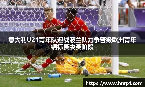 意大利U21青年队迎战波兰队力争晋级欧洲青年锦标赛决赛阶段